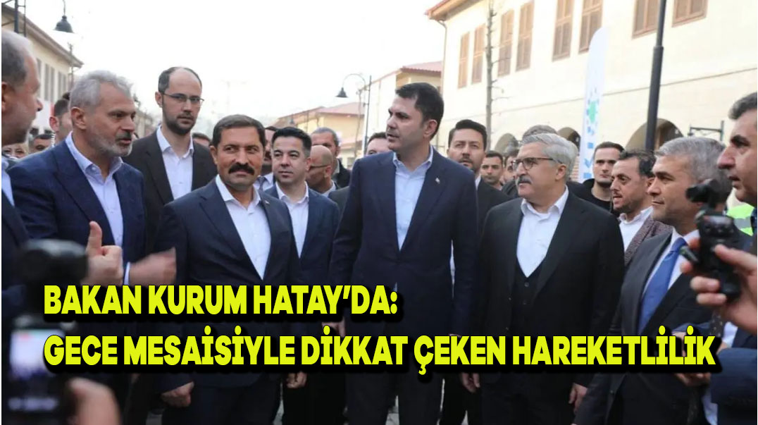 Bakan Kurum Hatay’da: Gece Mesaisiyle Dikkat Çeken Hareketlilik