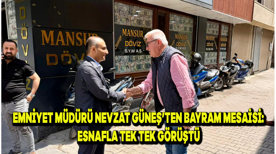 Emniyet Müdürü Nevzat Güneş’ten Bayram Mesaisi: Esnafla Tek Tek Görüştü