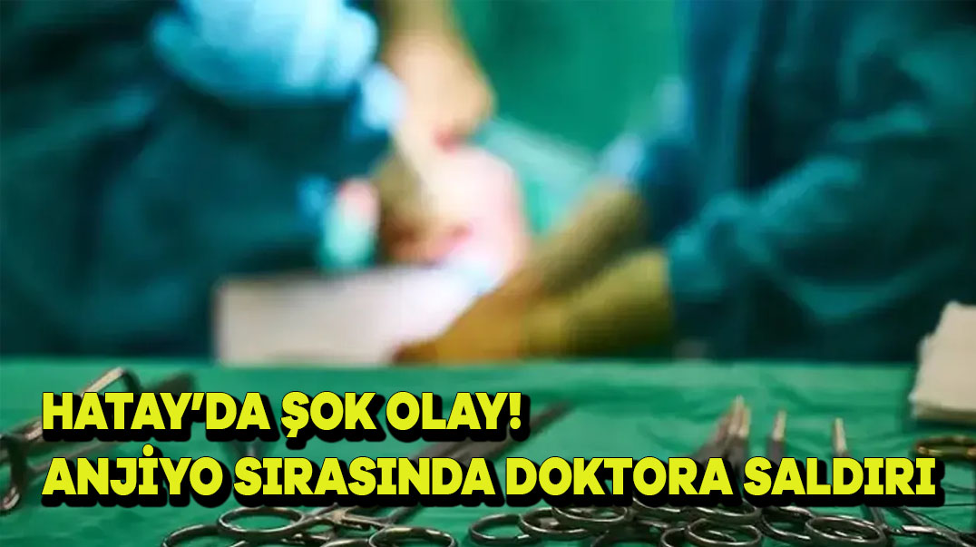 Hatay’da Şok Olay! Anjiyo Sırasında Doktora Saldırı