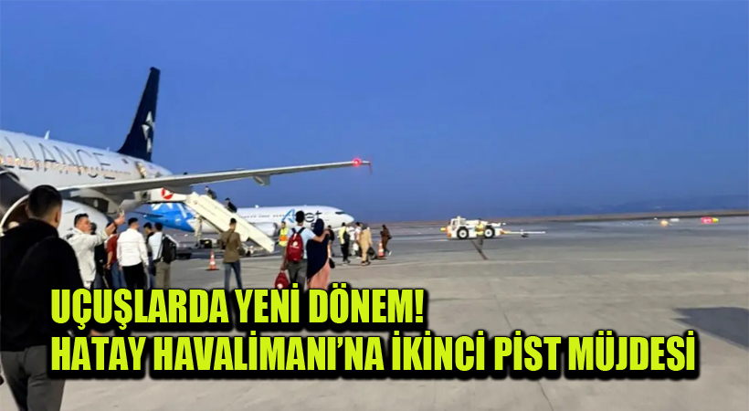 Uçuşlarda Yeni Dönem! Hatay Havalimanı’na İkinci Pist Müjdesi