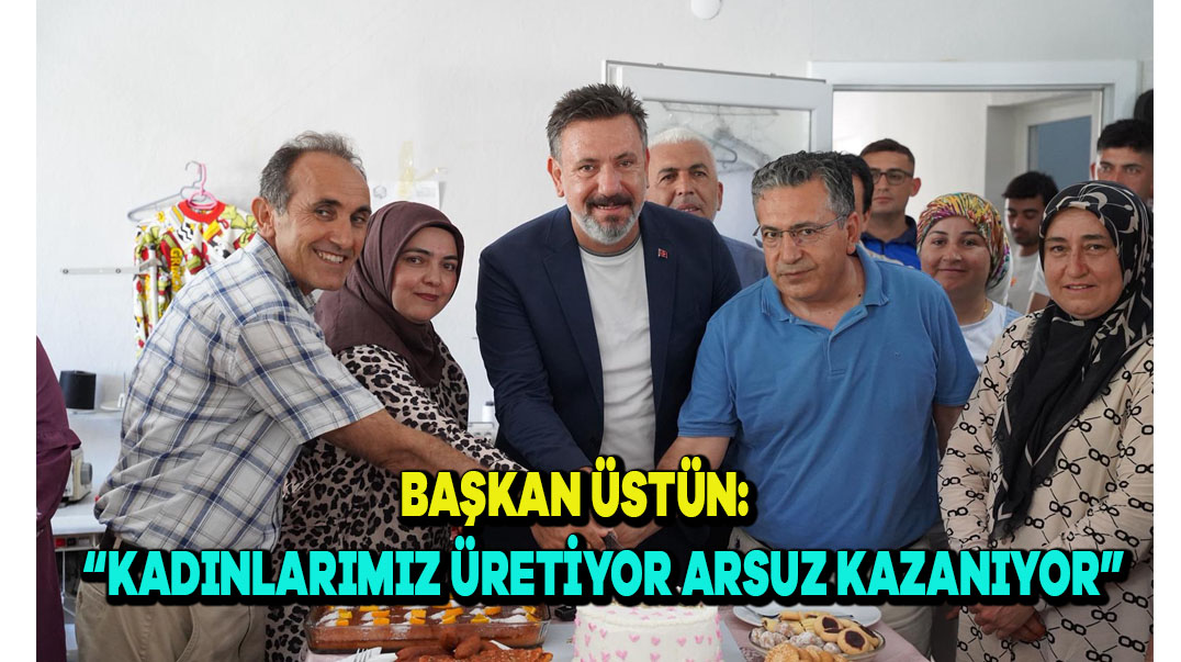 Başkan Üstün: “Kadınlarımız Üretiyor, Arsuz Kazanıyor”