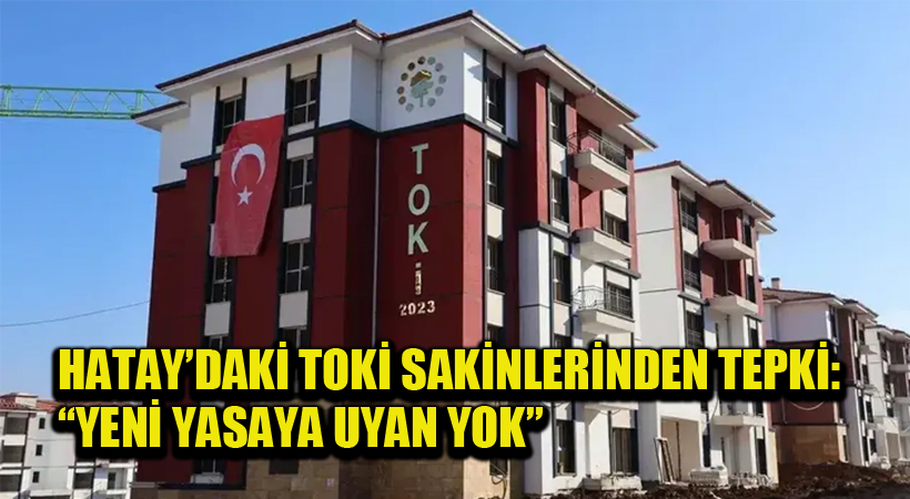 Hatay’daki TOKİ Sakinlerinden Tepki: “Yeni Yasaya Uyan Yok”