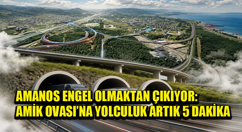 Amanos Engel Olmaktan Çıkıyor: Amik Ovası’na Yolculuk Artık 5 Dakika